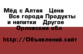 Мёд с Алтая › Цена ­ 600 - Все города Продукты и напитки » Другое   . Орловская обл.